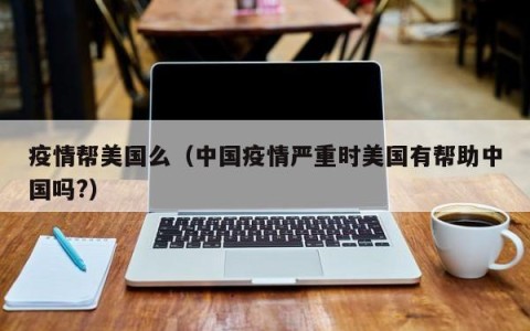 疫情帮美国么（中国疫情严重时美国有帮助中国吗？）
